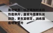 爱游戏APP包含赛地聚焦：社区盾加时末段热度飙升，皇家马德里队长鼓劲，更衣室稳定，训练强度明显提升的词条